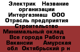 Электрик › Название организации ­ Интергазмаш, ООО › Отрасль предприятия ­ Строительство › Минимальный оклад ­ 1 - Все города Работа » Вакансии   . Амурская обл.,Октябрьский р-н